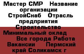 Мастер СМР › Название организации ­ СтройСнаб › Отрасль предприятия ­ Строительство › Минимальный оклад ­ 25 000 - Все города Работа » Вакансии   . Пермский край,Соликамск г.